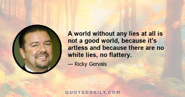 A world without any lies at all is not a good world, because it's artless and because there are no white lies, no flattery.