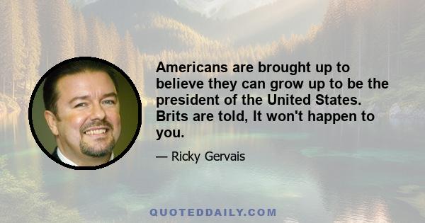 Americans are brought up to believe they can grow up to be the president of the United States. Brits are told, It won't happen to you.