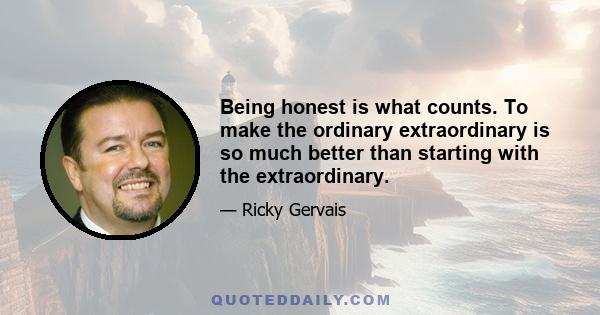 Being honest is what counts. To make the ordinary extraordinary is so much better than starting with the extraordinary.