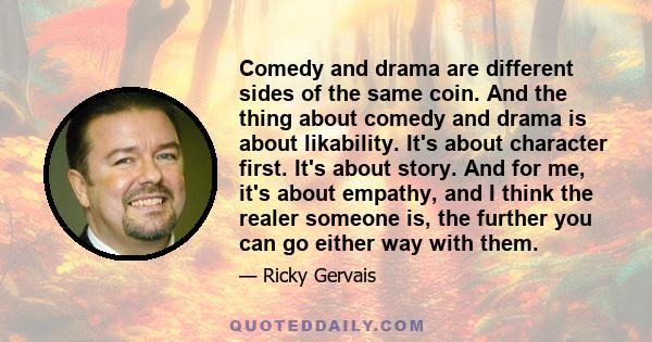 Comedy and drama are different sides of the same coin. And the thing about comedy and drama is about likability. It's about character first. It's about story. And for me, it's about empathy, and I think the realer