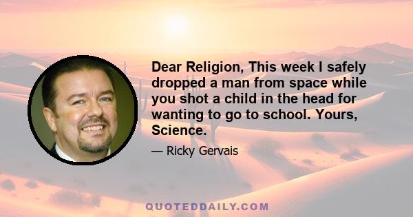 Dear Religion, This week I safely dropped a man from space while you shot a child in the head for wanting to go to school. Yours, Science.