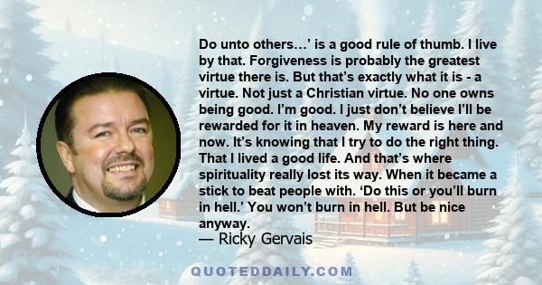 Do unto others…’ is a good rule of thumb. I live by that. Forgiveness is probably the greatest virtue there is. But that’s exactly what it is - a virtue. Not just a Christian virtue. No one owns being good. I’m good. I