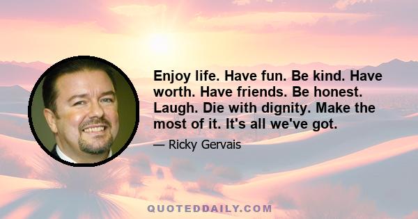 Enjoy life. Have fun. Be kind. Have worth. Have friends. Be honest. Laugh. Die with dignity. Make the most of it. It's all we've got.