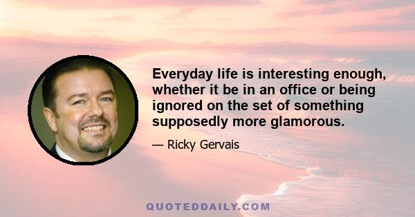 Everyday life is interesting enough, whether it be in an office or being ignored on the set of something supposedly more glamorous.