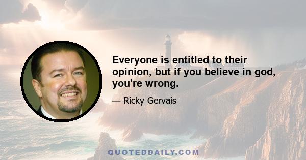 Everyone is entitled to their opinion, but if you believe in god, you're wrong.