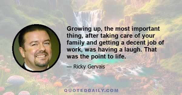 Growing up, the most important thing, after taking care of your family and getting a decent job of work, was having a laugh. That was the point to life.