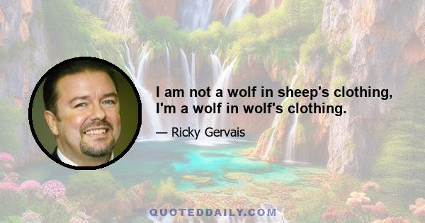 I am not a wolf in sheep's clothing, I'm a wolf in wolf's clothing.