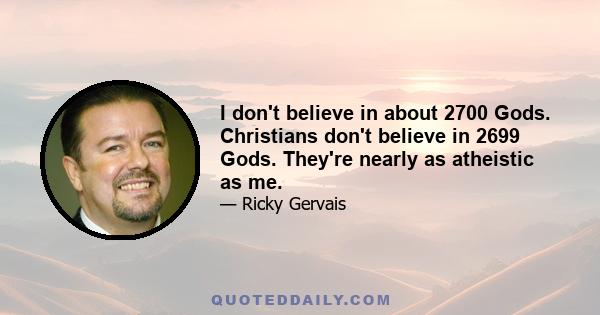 I don't believe in about 2700 Gods. Christians don't believe in 2699 Gods. They're nearly as atheistic as me.