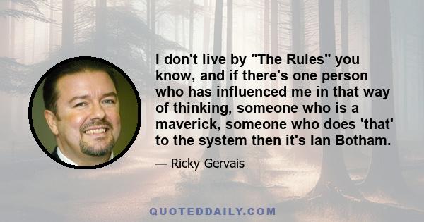 I don't live by The Rules you know, and if there's one person who has influenced me in that way of thinking, someone who is a maverick, someone who does 'that' to the system then it's Ian Botham.