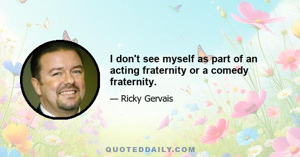 I don't see myself as part of an acting fraternity or a comedy fraternity.