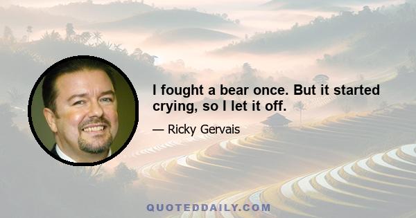 I fought a bear once. But it started crying, so I let it off.