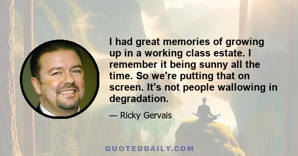 I had great memories of growing up in a working class estate. I remember it being sunny all the time. So we're putting that on screen. It's not people wallowing in degradation.