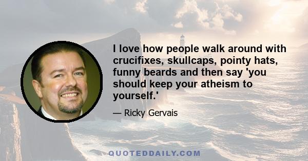 I love how people walk around with crucifixes, skullcaps, pointy hats, funny beards and then say 'you should keep your atheism to yourself.'