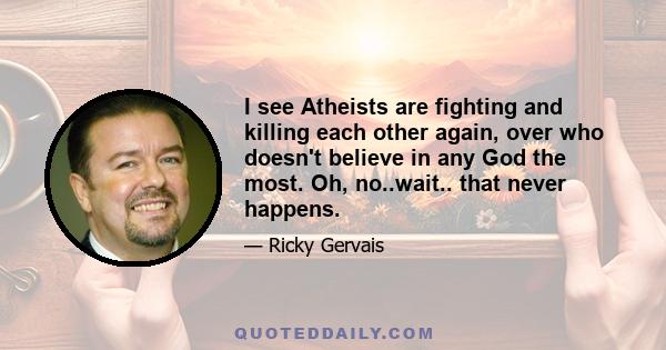 I see Atheists are fighting and killing each other again, over who doesn't believe in any God the most. Oh, no..wait.. that never happens.