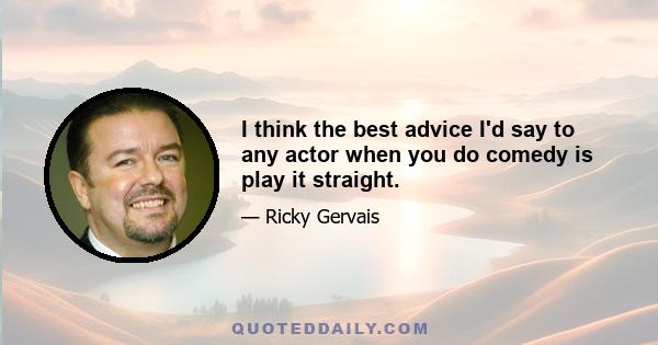 I think the best advice I'd say to any actor when you do comedy is play it straight.