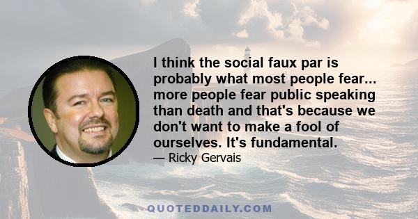 I think the social faux par is probably what most people fear... more people fear public speaking than death and that's because we don't want to make a fool of ourselves. It's fundamental.