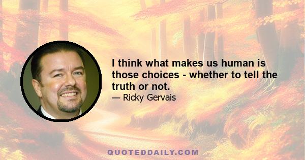 I think what makes us human is those choices - whether to tell the truth or not.