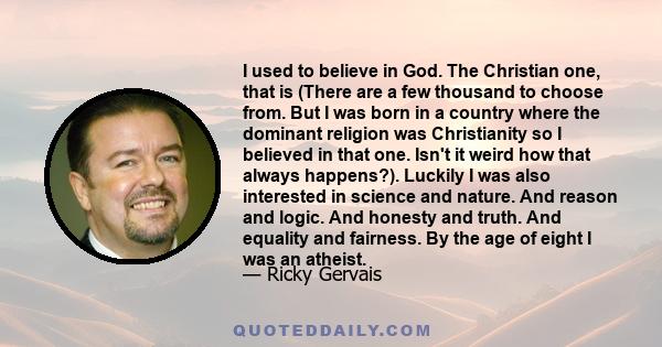 I used to believe in God. The Christian one, that is (There are a few thousand to choose from. But I was born in a country where the dominant religion was Christianity so I believed in that one. Isn't it weird how that