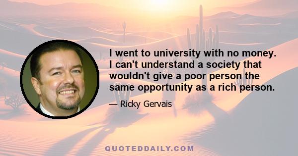 I went to university with no money. I can't understand a society that wouldn't give a poor person the same opportunity as a rich person.