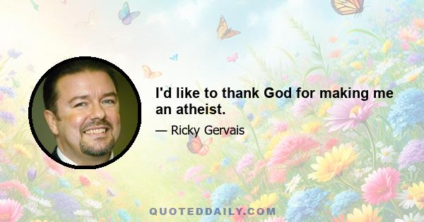 I'd like to thank God for making me an atheist.