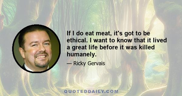 If I do eat meat, it's got to be ethical. I want to know that it lived a great life before it was killed humanely.