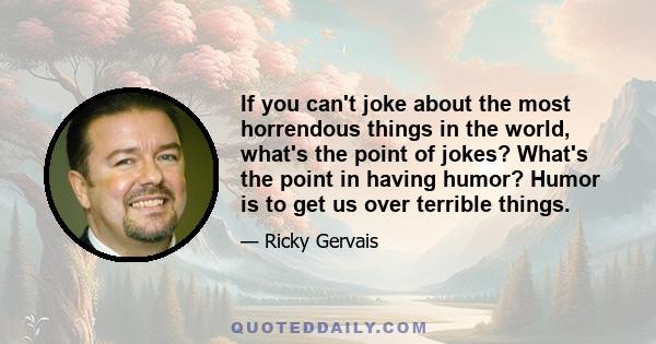 If you can't joke about the most horrendous things in the world, what's the point of jokes? What's the point in having humor? Humor is to get us over terrible things.