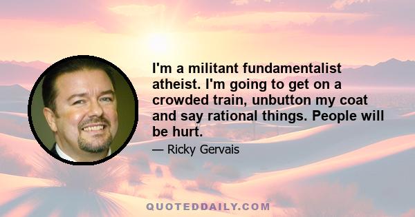 I'm a militant fundamentalist atheist. I'm going to get on a crowded train, unbutton my coat and say rational things. People will be hurt.