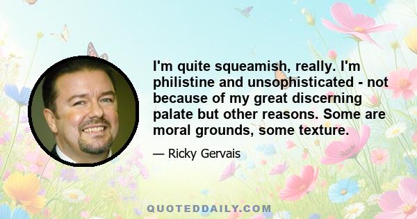 I'm quite squeamish, really. I'm philistine and unsophisticated - not because of my great discerning palate but other reasons. Some are moral grounds, some texture.