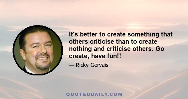 It's better to create something that others criticise than to create nothing and criticise others. Go create, have fun!!