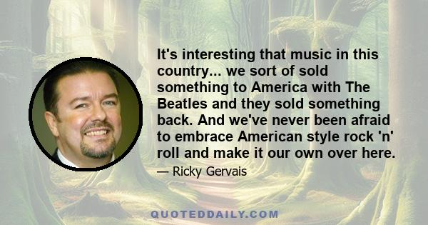 It's interesting that music in this country... we sort of sold something to America with The Beatles and they sold something back. And we've never been afraid to embrace American style rock 'n' roll and make it our own