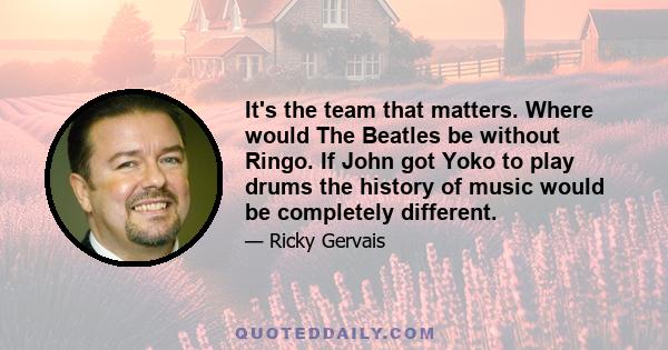 It's the team that matters. Where would The Beatles be without Ringo. If John got Yoko to play drums the history of music would be completely different.