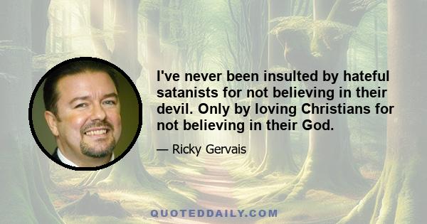 I've never been insulted by hateful satanists for not believing in their devil. Only by loving Christians for not believing in their God.