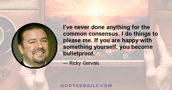 I've never done anything for the common consensus. I do things to please me. If you are happy with something yourself, you become bulletproof.