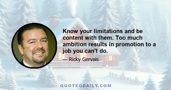 Know your limitations and be content with them. Too much ambition results in promotion to a job you can't do.