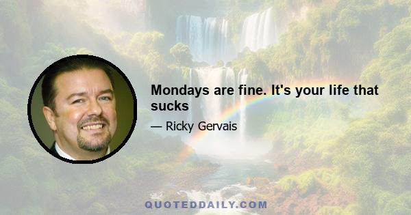 Mondays are fine. It's your life that sucks