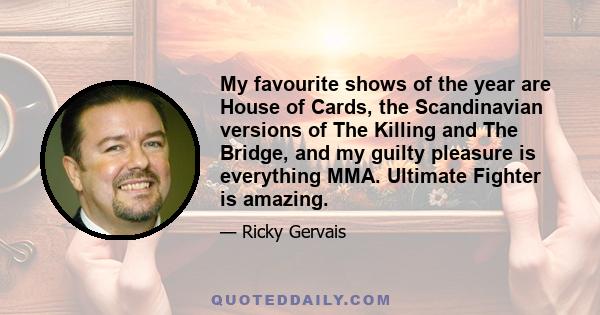 My favourite shows of the year are House of Cards, the Scandinavian versions of The Killing and The Bridge, and my guilty pleasure is everything MMA. Ultimate Fighter is amazing.