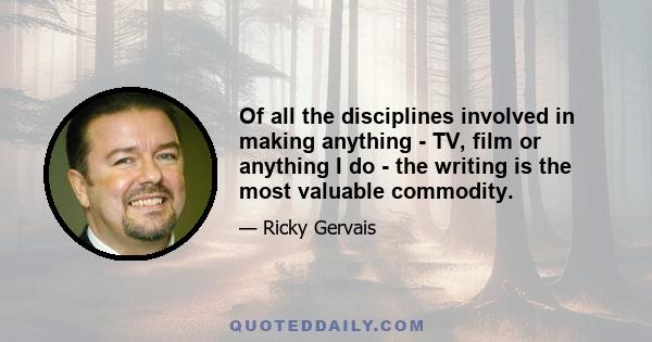 Of all the disciplines involved in making anything - TV, film or anything I do - the writing is the most valuable commodity.