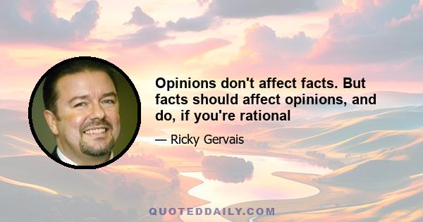 Opinions don't affect facts. But facts should affect opinions, and do, if you're rational