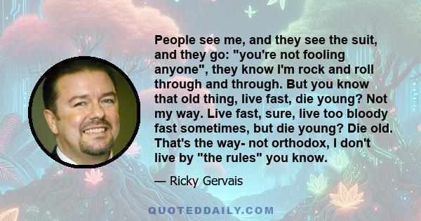 People see me, and they see the suit, and they go: you're not fooling anyone, they know I'm rock and roll through and through. But you know that old thing, live fast, die young? Not my way. Live fast, sure, live too