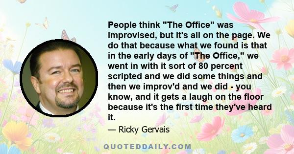 People think The Office was improvised, but it's all on the page. We do that because what we found is that in the early days of The Office, we went in with it sort of 80 percent scripted and we did some things and then