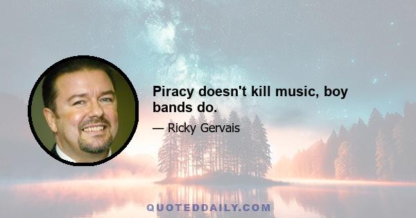 Piracy doesn't kill music, boy bands do.