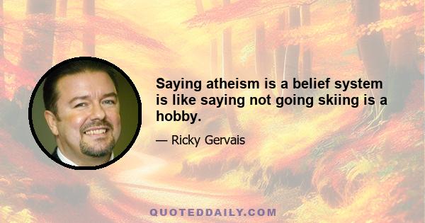 Saying atheism is a belief system is like saying not going skiing is a hobby.