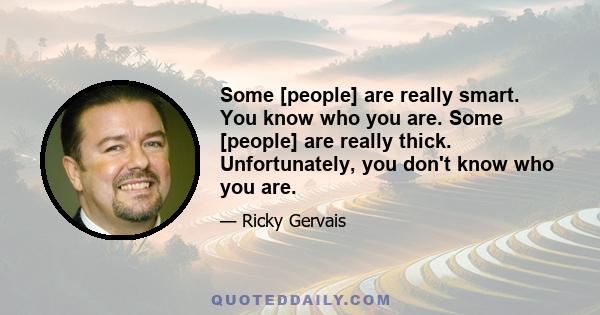 Some [people] are really smart. You know who you are. Some [people] are really thick. Unfortunately, you don't know who you are.