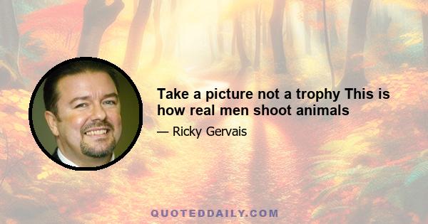 Take a picture not a trophy This is how real men shoot animals