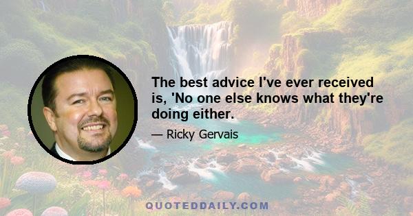 The best advice I've ever received is, 'No one else knows what they're doing either.