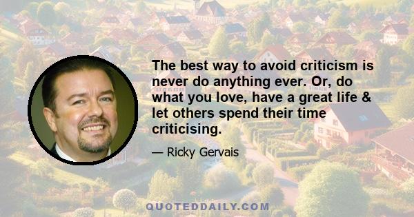 The best way to avoid criticism is never do anything ever. Or, do what you love, have a great life & let others spend their time criticising.