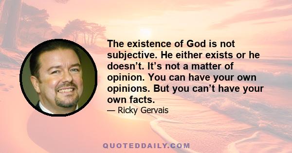 The existence of God is not subjective. He either exists or he doesn’t. It’s not a matter of opinion. You can have your own opinions. But you can’t have your own facts.