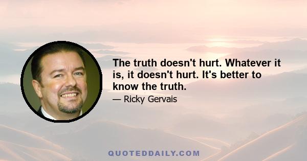 The truth doesn't hurt. Whatever it is, it doesn't hurt. It's better to know the truth.