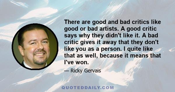 There are good and bad critics like good or bad artists. A good critic says why they didn't like it. A bad critic gives it away that they don't like you as a person. I quite like that as well, because it means that I've 