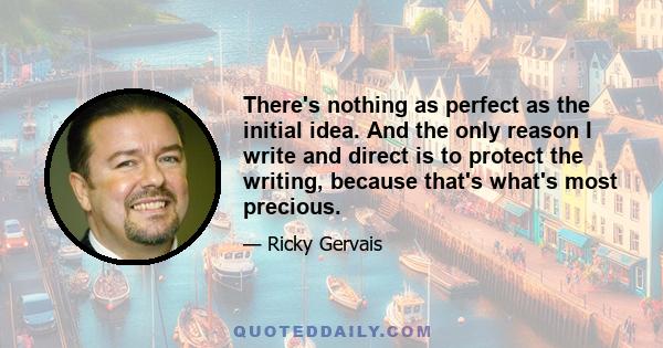 There's nothing as perfect as the initial idea. And the only reason I write and direct is to protect the writing, because that's what's most precious.